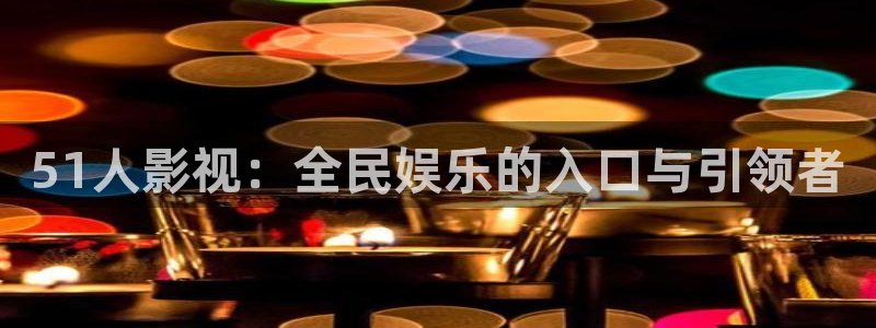 六安红叶影城今日影讯：51人影视：全民娱乐的入口与引领者